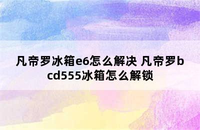 凡帝罗冰箱e6怎么解决 凡帝罗bcd555冰箱怎么解锁